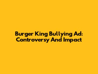 Burger King Bullying Ad: Controversy And Impact