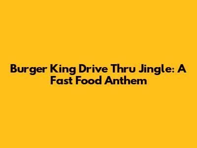 Burger King Drive Thru Jingle: A Fast Food Anthem