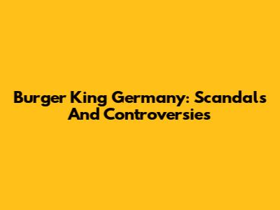 Burger King Germany: Scandals And Controversies