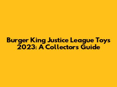 Burger King Justice League Toys 2023: A Collector's Guide