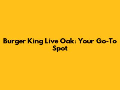 Burger King Live Oak: Your Go-To Spot