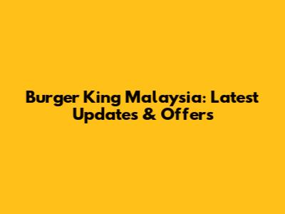 Burger King Malaysia: Latest Updates & Offers