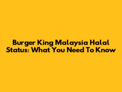 Burger King Malaysia Halal Status: What You Need To Know