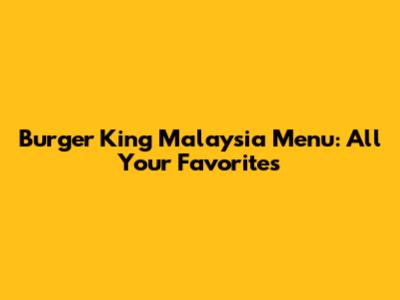 Burger King Malaysia Menu: All Your Favorites