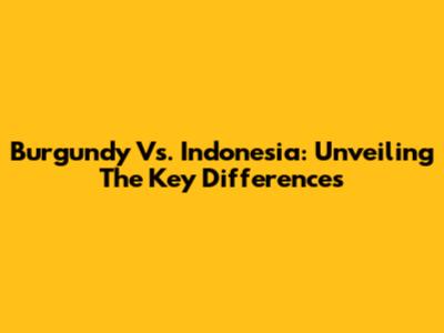 Burgundy Vs. Indonesia: Unveiling The Key Differences
