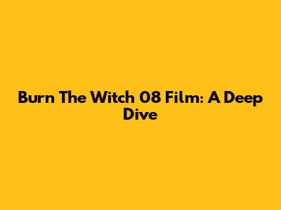 Burn The Witch 08 Film: A Deep Dive