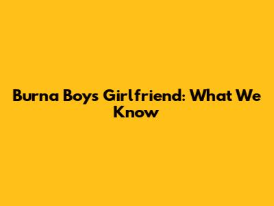 Burna Boy's Girlfriend: What We Know