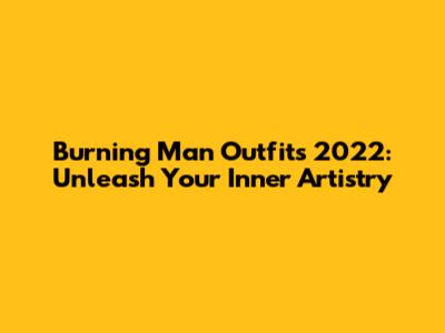 Burning Man Outfits 2022: Unleash Your Inner Artistry