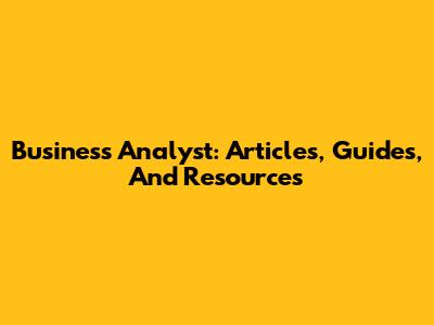Business Analyst: Articles, Guides, And Resources