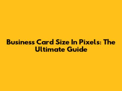 Business Card Size In Pixels: The Ultimate Guide