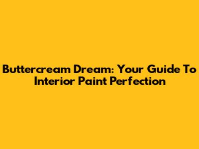 Buttercream Dream: Your Guide To Interior Paint Perfection