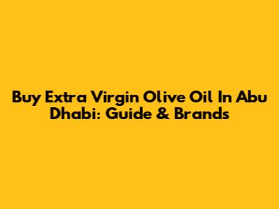 Buy Extra Virgin Olive Oil In Abu Dhabi: Guide & Brands
