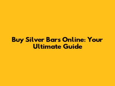 Buy Silver Bars Online: Your Ultimate Guide