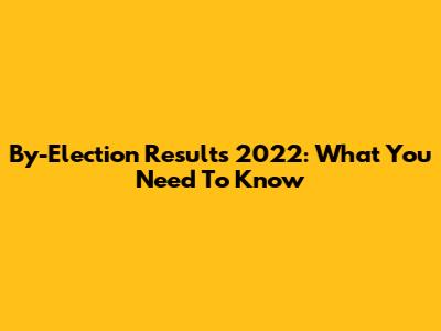 By-Election Results 2022: What You Need To Know