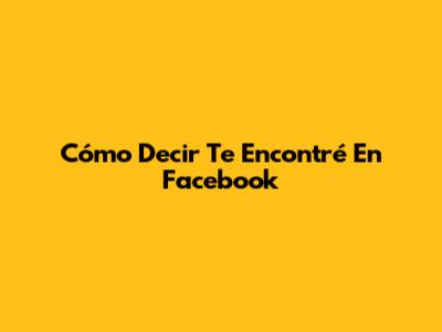 Cómo Decir 'Te Encontré En Facebook'