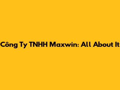 Công Ty TNHH Maxwin: All About It