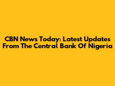 CBN News Today: Latest Updates From The Central Bank Of Nigeria