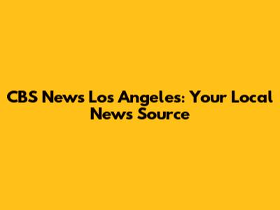 CBS News Los Angeles: Your Local News Source