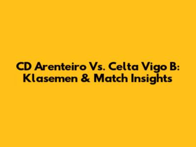 CD Arenteiro Vs. Celta Vigo B: Klasemen & Match Insights