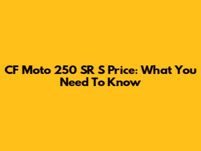CF Moto 250 SR S Price: What You Need To Know