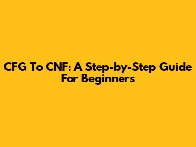CFG To CNF: A Step-by-Step Guide For Beginners