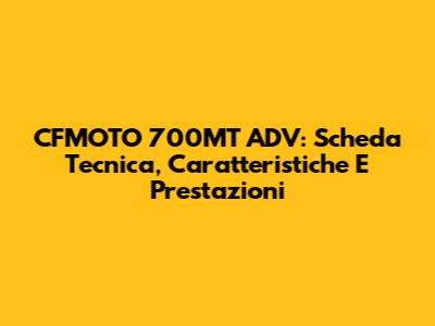 CFMOTO 700MT ADV: Scheda Tecnica, Caratteristiche E Prestazioni