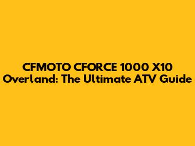 CFMOTO CFORCE 1000 X10 Overland: The Ultimate ATV Guide