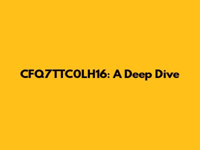 CFQ7TTC0LH16: A Deep Dive