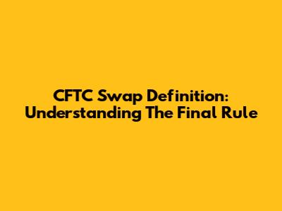 CFTC Swap Definition: Understanding The Final Rule