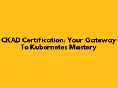 CKAD Certification: Your Gateway To Kubernetes Mastery