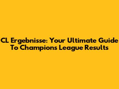 CL Ergebnisse: Your Ultimate Guide To Champions League Results