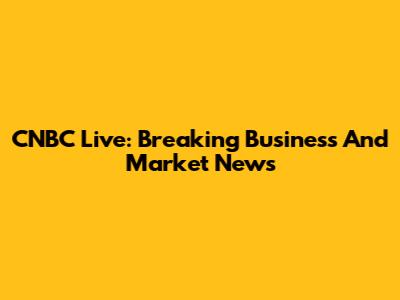 CNBC Live: Breaking Business And Market News
