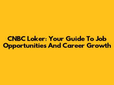 CNBC Loker: Your Guide To Job Opportunities And Career Growth