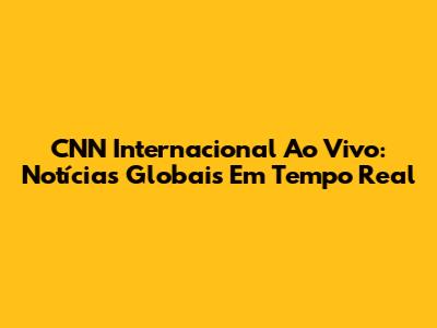 CNN Internacional Ao Vivo: Notícias Globais Em Tempo Real