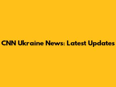 CNN Ukraine News: Latest Updates