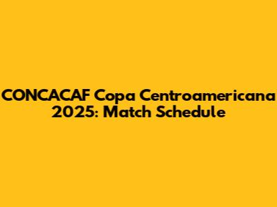 CONCACAF Copa Centroamericana 2025: Match Schedule