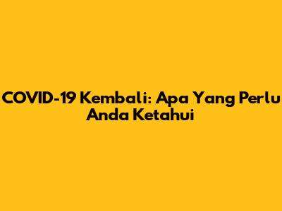 COVID-19 Kembali: Apa Yang Perlu Anda Ketahui