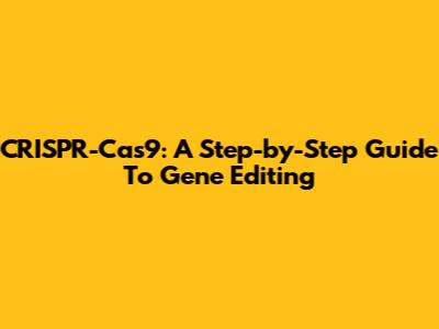 CRISPR-Cas9: A Step-by-Step Guide To Gene Editing