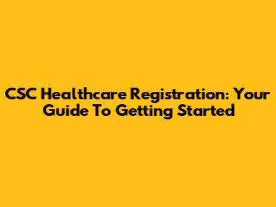 CSC Healthcare Registration: Your Guide To Getting Started
