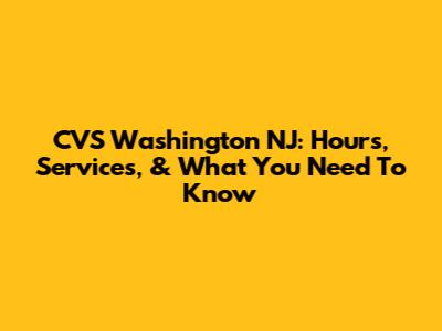 CVS Washington NJ: Hours, Services, & What You Need To Know