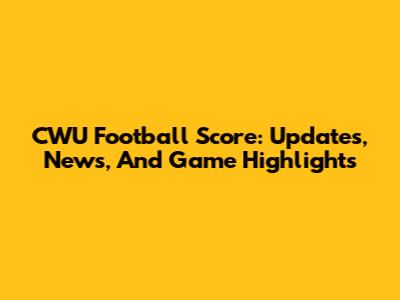 CWU Football Score: Updates, News, And Game Highlights