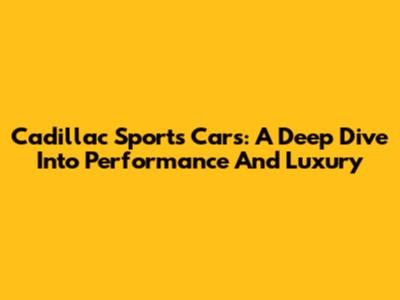 Cadillac Sports Cars: A Deep Dive Into Performance And Luxury