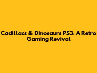 Cadillacs & Dinosaurs PS3: A Retro Gaming Revival