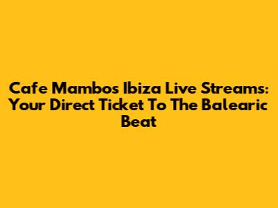 Cafe Mambos Ibiza Live Streams: Your Direct Ticket To The Balearic Beat