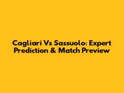 Cagliari Vs Sassuolo: Expert Prediction & Match Preview