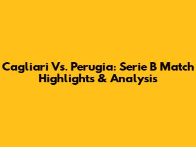 Cagliari Vs. Perugia: Serie B Match Highlights & Analysis