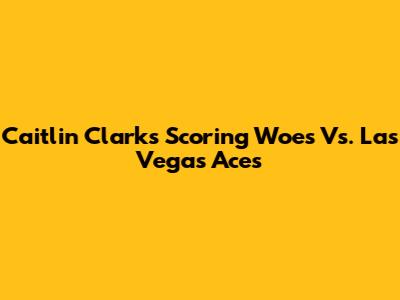 Caitlin Clark's Scoring Woes Vs. Las Vegas Aces