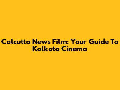 Calcutta News Film: Your Guide To Kolkota Cinema