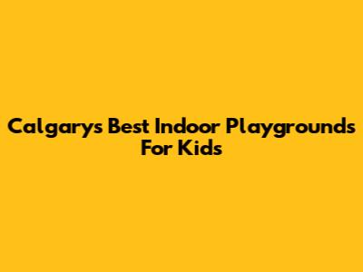 Calgary's Best Indoor Playgrounds For Kids