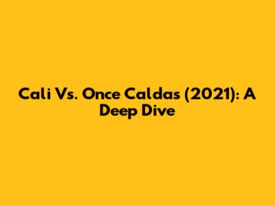 Cali Vs. Once Caldas (2021): A Deep Dive